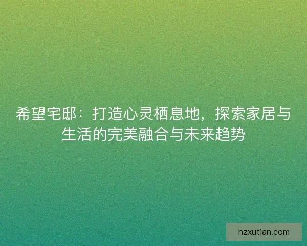 希望宅邸：打造心灵栖息地，探索家居与生活的完美融合与未来趋势