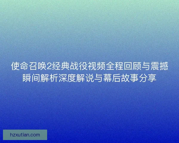 使命召唤2经典战役视频全程回顾与震撼瞬间解析深度解说与幕后故事分享 使命召唤2经典战役视频全程回顾与震撼瞬间解析深度解说与幕后故事分享