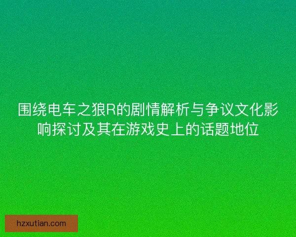 围绕电车之狼R的剧情解析与争议文化影响探讨及其在游戏史上的话题地位