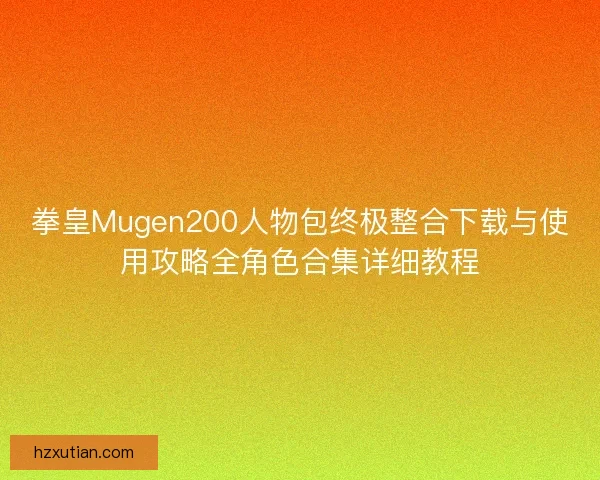 拳皇Mugen200人物包终极整合下载与使用攻略全角色合集详细教程 拳皇Mugen200人物包终极整合下载与使用攻略全角色合集详细教程