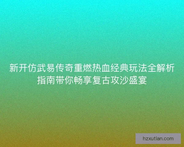 新开仿武易传奇重燃热血经典玩法全解析指南带你畅享复古攻沙盛宴 新开仿武易传奇重燃热血经典玩法全解析指南带你畅享复古攻沙盛宴