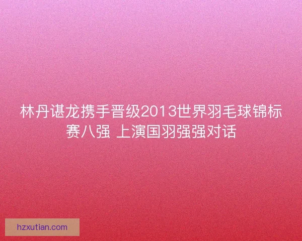 林丹谌龙携手晋级2013世界羽毛球锦标赛八强 上演国羽强强对话