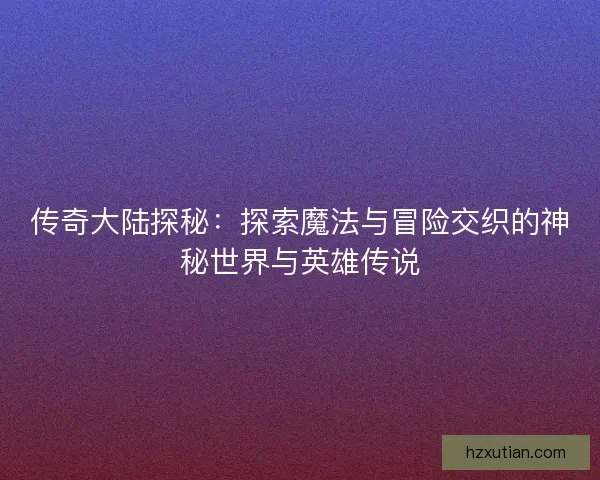 传奇大陆探秘：探索魔法与冒险交织的神秘世界与英雄传说