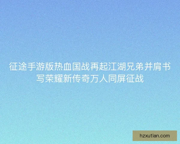 征途手游版热血国战再起江湖兄弟并肩书写荣耀新传奇万人同屏征战