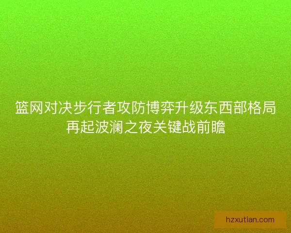 篮网对决步行者攻防博弈升级东西部格局再起波澜之夜关键战前瞻