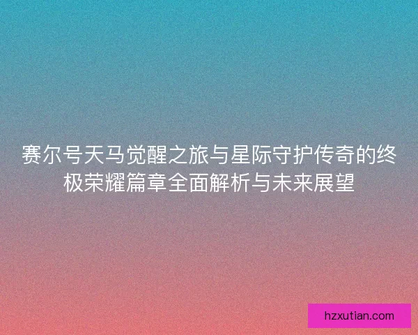 赛尔号天马觉醒之旅与星际守护传奇的终极荣耀篇章全面解析与未来展望