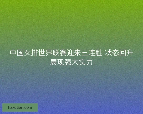 中国女排世界联赛迎来三连胜 状态回升展现强大实力