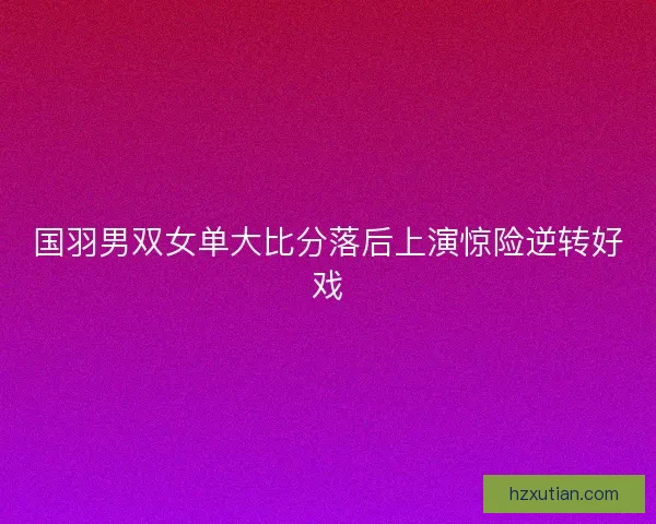 国羽男双女单大比分落后上演惊险逆转好戏