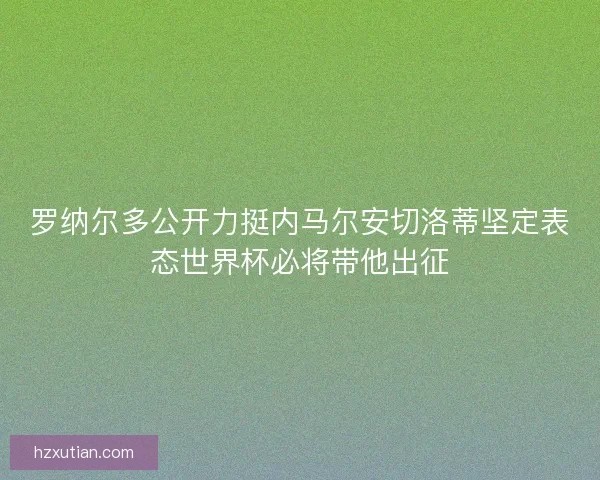 罗纳尔多公开力挺内马尔安切洛蒂坚定表态世界杯必将带他出征