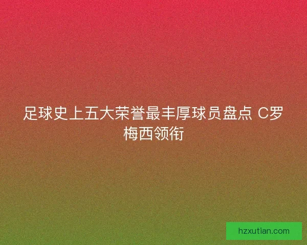 足球史上五大荣誉最丰厚球员盘点 C罗梅西领衔
