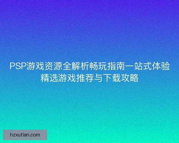 PSP游戏资源全解析畅玩指南一站式体验精选游戏推荐与下载攻略