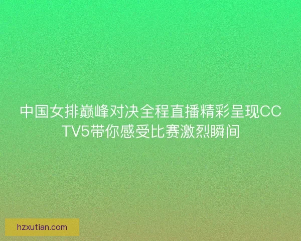 中国女排巅峰对决全程直播精彩呈现CCTV5带你感受比赛激烈瞬间