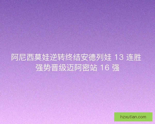 阿尼西莫娃逆转终结安德列娃 13 连胜 强势晋级迈阿密站 16 强