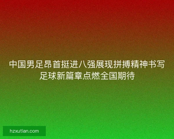 中国男足昂首挺进八强展现拼搏精神书写足球新篇章点燃全国期待