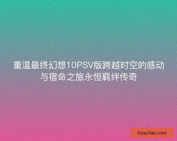 重温最终幻想10PSV版跨越时空的感动与宿命之旅永恒羁绊传奇