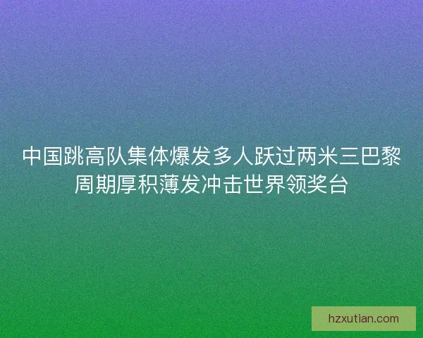 中国跳高队集体爆发多人跃过两米三巴黎周期厚积薄发冲击世界领奖台