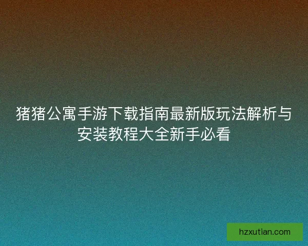 猪猪公寓手游下载指南最新版玩法解析与安装教程大全新手必看