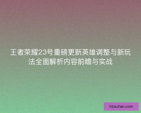 王者荣耀23号重磅更新英雄调整与新玩法全面解析内容前瞻与实战 王者荣耀23号重磅更新英雄调整与新玩法全面解析内容前瞻与实战
