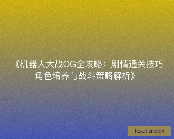 《机器人大战OG全攻略:剧情通关技巧角色培养与战斗策略解析》 《机器人大战OG全攻略:剧情通关技巧角色培养与战斗策略解析》