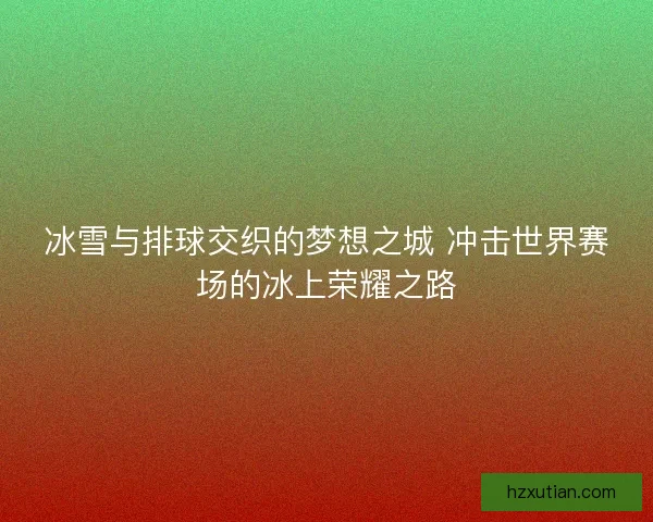 冰雪与排球交织的梦想之城 冲击世界赛场的冰上荣耀之路