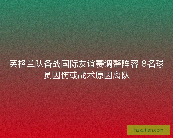 英格兰队备战国际友谊赛调整阵容 8名球员因伤或战术原因离队 英格兰队备战国际友谊赛调整阵容 8名球员因伤或战术原因离队