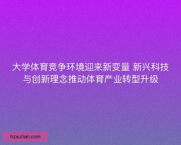 大学体育竞争环境迎来新变量 新兴科技与创新理念推动体育产业转型升级 大学体育竞争环境迎来新变量 新兴科技与创新理念推动体育产业转型升级