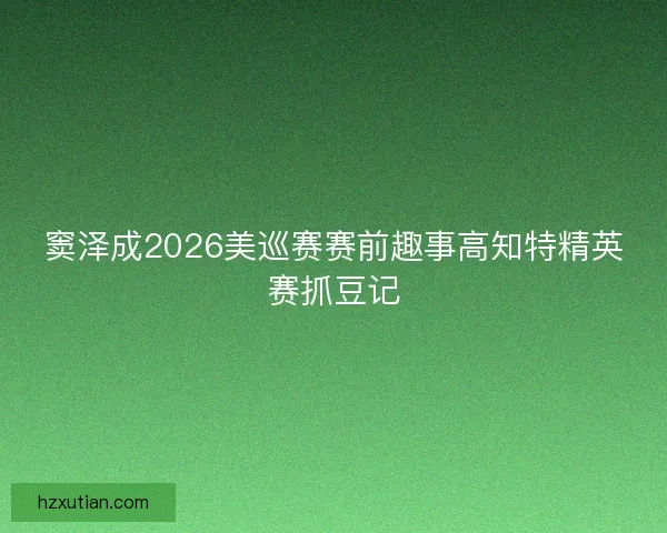 窦泽成2026美巡赛赛前趣事高知特精英赛抓豆记